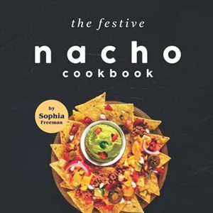 The Festive Nacho Cookbook: Fun Nacho Recipes To Bring Color And Flavor